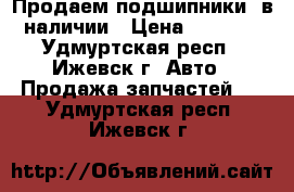 Продаем подшипники, в наличии › Цена ­ 1 600 - Удмуртская респ., Ижевск г. Авто » Продажа запчастей   . Удмуртская респ.,Ижевск г.